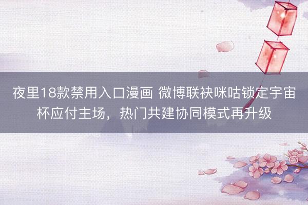 夜里18款禁用入口漫画 微博联袂咪咕锁定宇宙杯应付主场，热门共建协同模式再升级