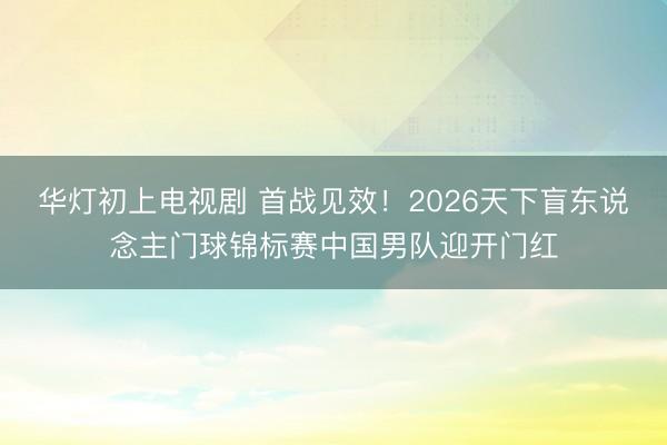 华灯初上电视剧 首战见效！2026天下盲东说念主门球锦标赛中国男队迎开门红