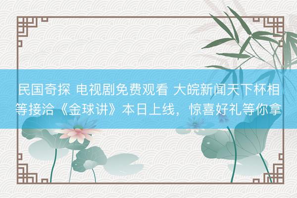 民国奇探 电视剧免费观看 大皖新闻天下杯相等接洽《金球讲》本日上线，惊喜好礼等你拿