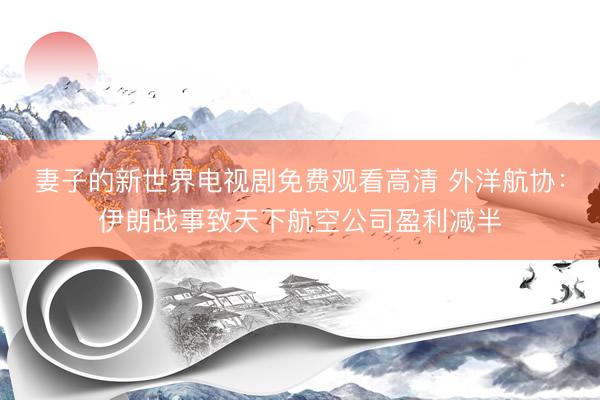 妻子的新世界电视剧免费观看高清 外洋航协：伊朗战事致天下航空公司盈利减半