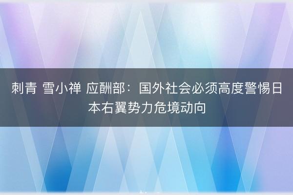 刺青 雪小禅 应酬部：国外社会必须高度警惕日本右翼势力危境动向