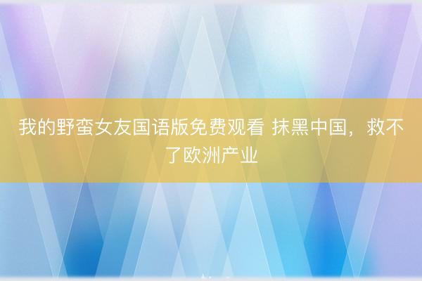 我的野蛮女友国语版免费观看 抹黑中国,救不了欧洲产业