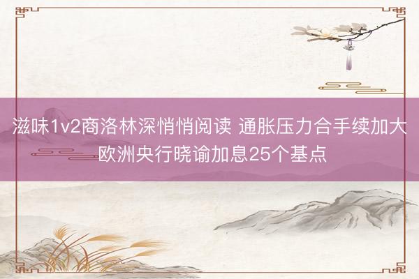 滋味1v2商洛林深悄悄阅读 通胀压力合手续加大 欧洲央行晓谕加息25个基点