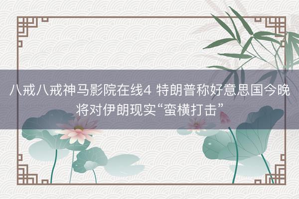 八戒八戒神马影院在线4 特朗普称好意思国今晚将对伊朗现实“蛮横打击”