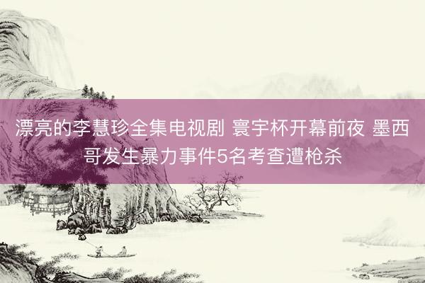 漂亮的李慧珍全集电视剧 寰宇杯开幕前夜 墨西哥发生暴力事件5名考查遭枪杀