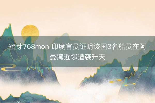 蜜芽768mon 印度官员证明该国3名船员在阿曼湾近邻遭袭升天