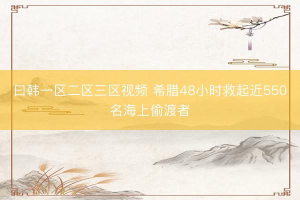 曰韩一区二区三区视频 希腊48小时救起近550名海上偷渡者