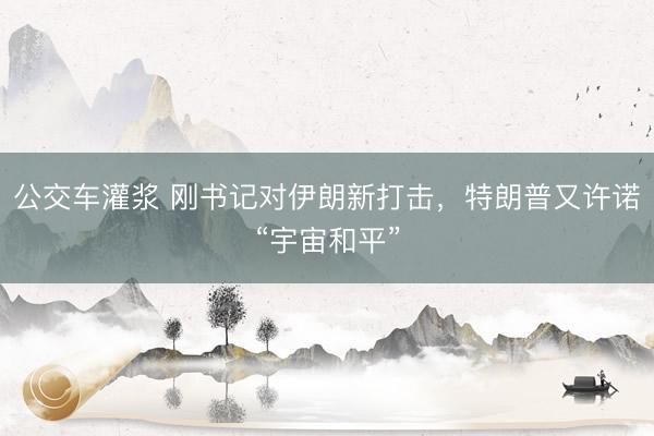 公交车灌浆 刚书记对伊朗新打击，特朗普又许诺“宇宙和平”