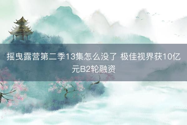 摇曳露营第二季13集怎么没了 极佳视界获10亿元B2轮融资