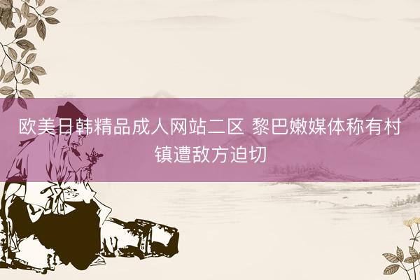 欧美日韩精品成人网站二区 黎巴嫩媒体称有村镇遭敌方迫切