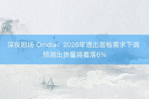 深夜剧场 Omdia：2026年透出面板需求下调 预测出货量将着落6%