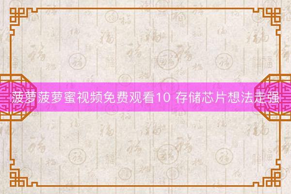 菠萝菠萝蜜视频免费观看10 存储芯片想法走强