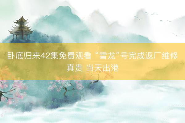 卧底归来42集免费观看 “雪龙”号完成返厂维修真贵 当天出港