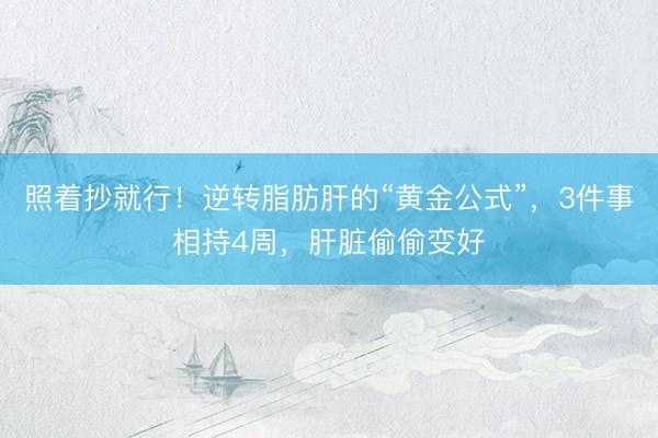 照着抄就行！逆转脂肪肝的“黄金公式”，3件事相持4周，肝脏偷偷变好