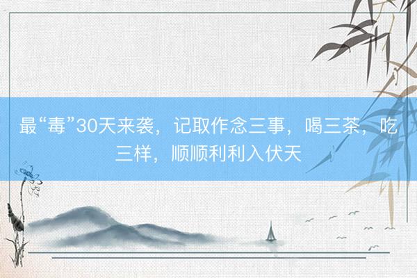 最“毒”30天来袭，记取作念三事，喝三茶，吃三样，顺顺利利入伏天
