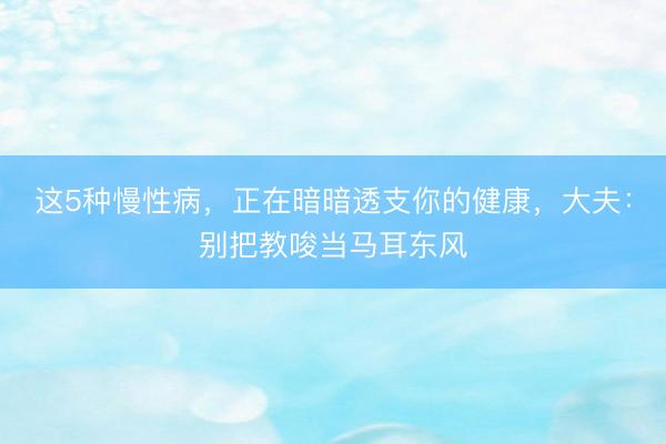 这5种慢性病,正在暗暗透支你的健康,大夫:别把教唆当马耳东风