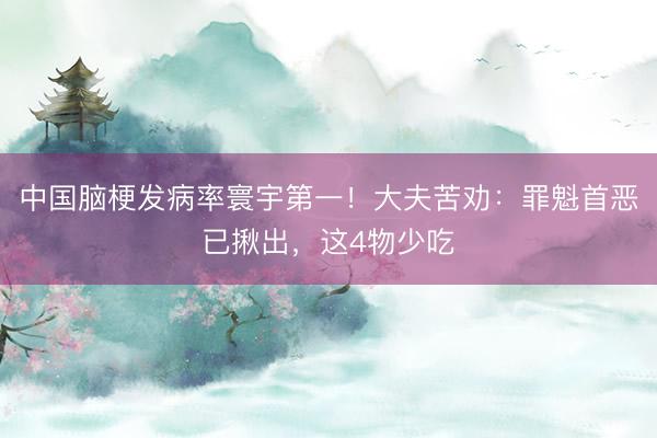 中国脑梗发病率寰宇第一！大夫苦劝：罪魁首恶已揪出，这4物少吃
