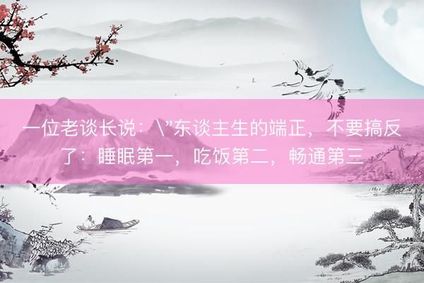 一位老谈长说：＂东谈主生的端正，不要搞反了：睡眠第一，吃饭第二，畅通第三