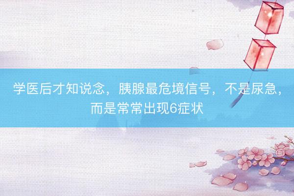 学医后才知说念，胰腺最危境信号，不是尿急，而是常常出现6症状