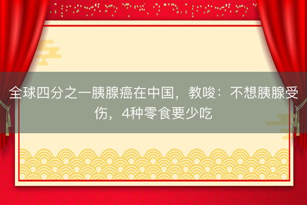 全球四分之一胰腺癌在中国，教唆：不想胰腺受伤，4种零食要少吃