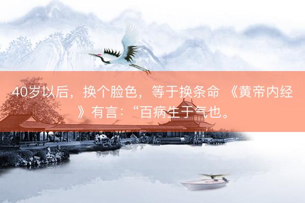 40岁以后，换个脸色，等于换条命 《黄帝内经》有言：“百病生于气也。