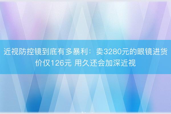 近视防控镜到底有多暴利：卖3280元的眼镜进货价仅126元 用久还会加深近视