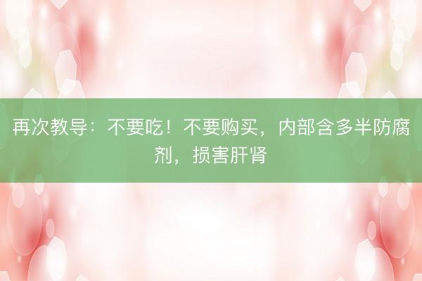 再次教导：不要吃！不要购买，内部含多半防腐剂，损害肝肾