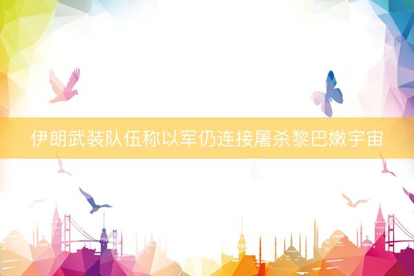 伊朗武装队伍称以军仍连接屠杀黎巴嫩宇宙