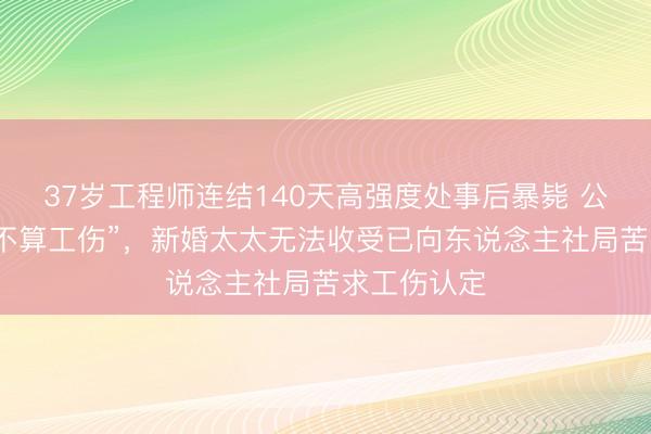 37岁工程师连结140天高强度处事后暴毙 公司称“周末不算工伤”，新婚太太无法收受已向东说念主社局苦求工伤认定