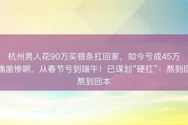 杭州男人花90万买银条扛回家，如今亏成45万：确凿惨啊，从春节亏到端午！已谋划“硬扛”：熬到回本