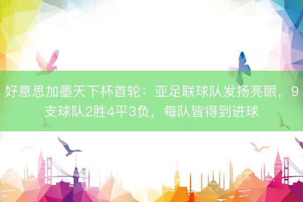 好意思加墨天下杯首轮：亚足联球队发扬亮眼，9支球队2胜4平3负，每队皆得到进球