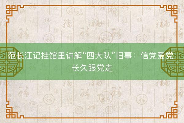 范长江记挂馆里讲解“四大队”旧事：信党爱党 长久跟党走