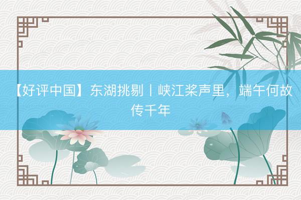 【好评中国】东湖挑剔丨峡江桨声里，端午何故传千年