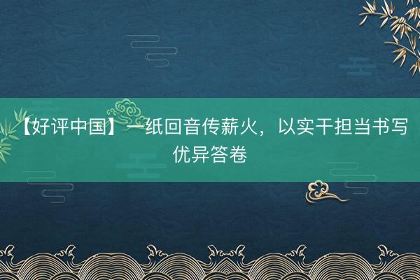 【好评中国】一纸回音传薪火，以实干担当书写优异答卷