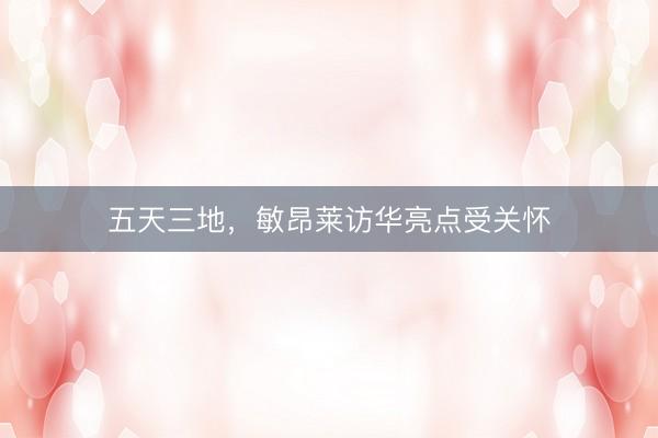 五天三地，敏昂莱访华亮点受关怀