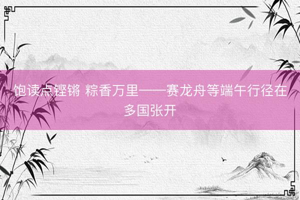 饱读点铿锵 粽香万里——赛龙舟等端午行径在多国张开