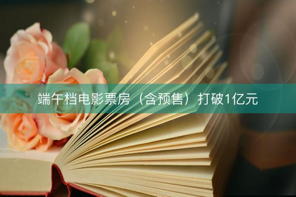 端午档电影票房（含预售）打破1亿元