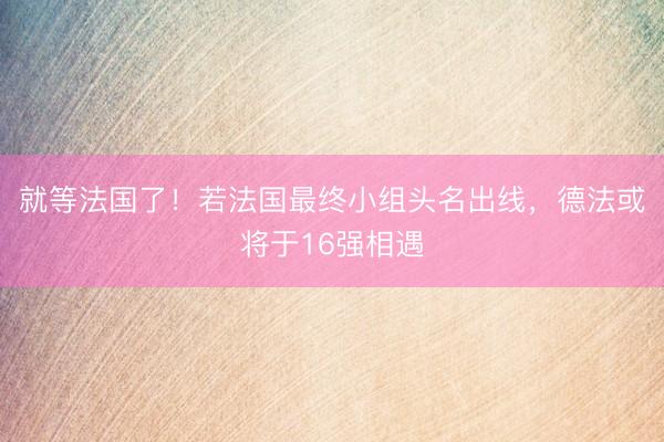 就等法国了！若法国最终小组头名出线，德法或将于16强相遇