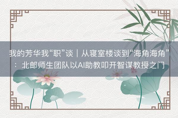 我的芳华我“职”谈|从寝室楼谈到“海角海角”:北邮师生团队以AI助教叩开智谋教授之门