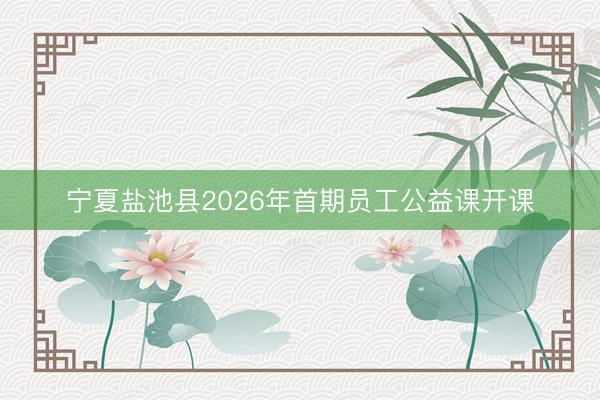 宁夏盐池县2026年首期员工公益课开课