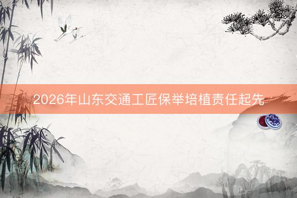2026年山东交通工匠保举培植责任起先