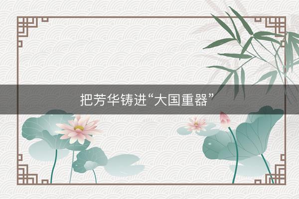 把芳华铸进“大国重器”