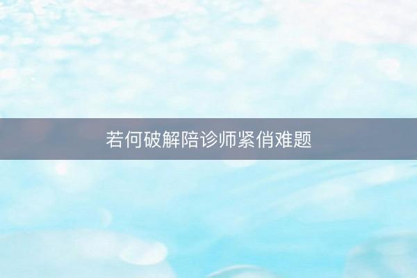 若何破解陪诊师紧俏难题
