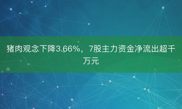 猪肉观念下降3.66%，7股主力资金净流出超千万元