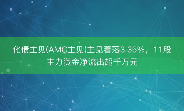 化债主见(AMC主见)主见着落3.35%，11股主力资金净流出超千万元
