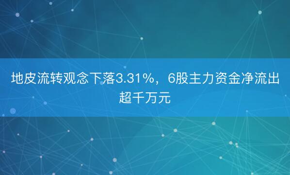 地皮流转观念下落3.31%，6股主力资金净流出超千万元