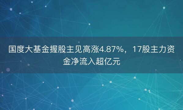 国度大基金握股主见高涨4.87%，17股主力资金净流入超亿元
