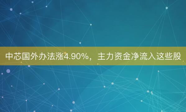 中芯国外办法涨4.90%，主力资金净流入这些股