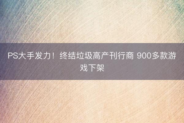 PS大手发力！终结垃圾高产刊行商 900多款游戏下架