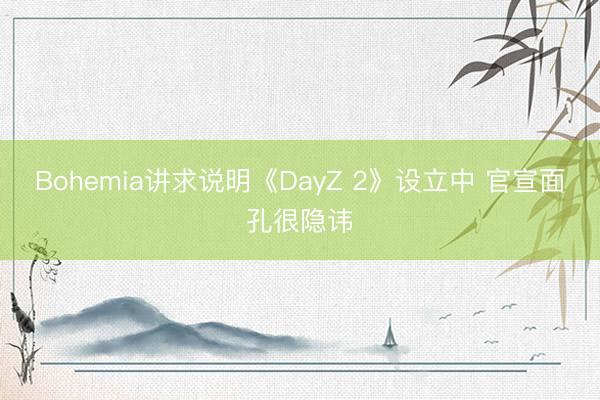 Bohemia讲求说明《DayZ 2》设立中 官宣面孔很隐讳